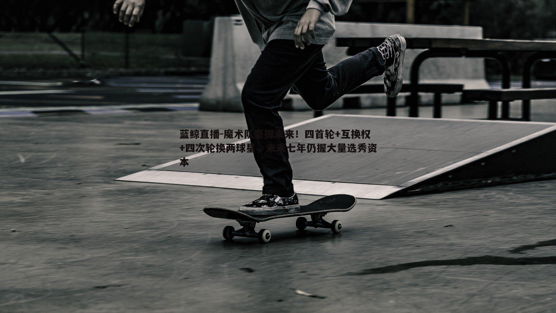 魔术队豪掷未来！四首轮+互换权+四次轮换两球星，未来七年仍握大量选秀资本