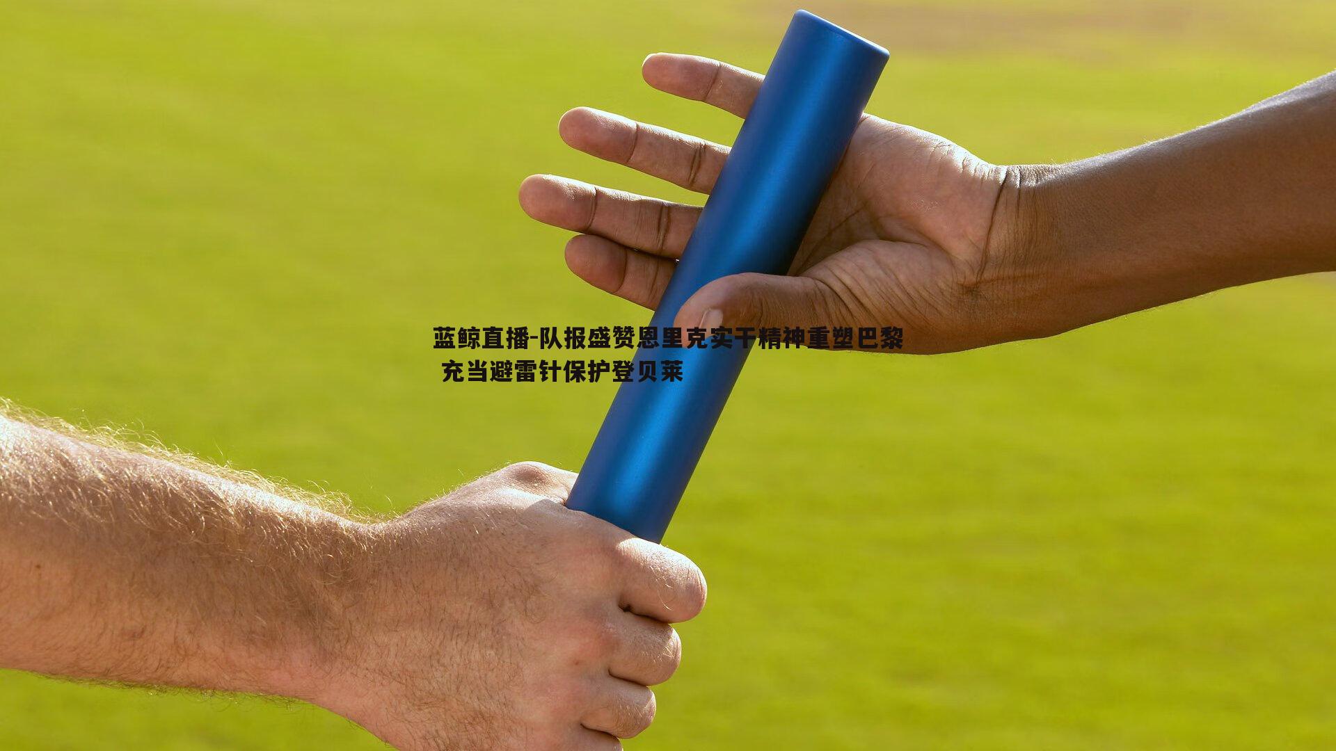 队报盛赞恩里克实干精神重塑巴黎 充当避雷针保护登贝莱